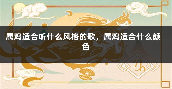 属鸡适合听什么风格的歌，属鸡适合什么颜色