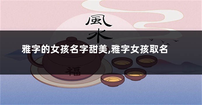雅字的女孩名字甜美,雅字女孩取名