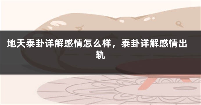 地天泰卦详解感情怎么样，泰卦详解感情出轨