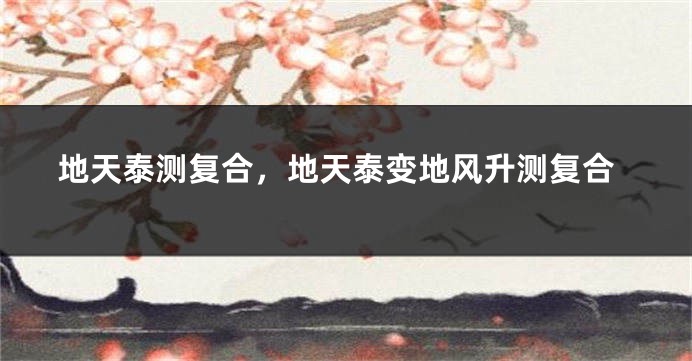地天泰测复合，地天泰变地风升测复合
