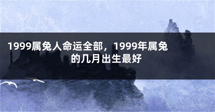 1999属兔人命运全部，1999年属兔的几月出生最好