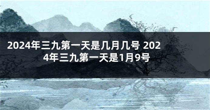 2024年三九第一天是几月几号 2024年三九第一天是1月9号