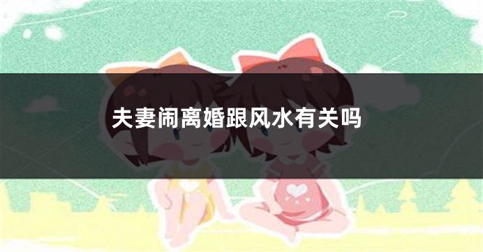 夫妻闹离婚跟风水有关吗