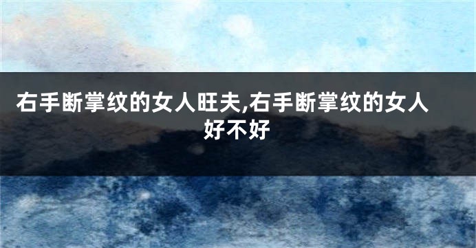 右手断掌纹的女人旺夫,右手断掌纹的女人好不好