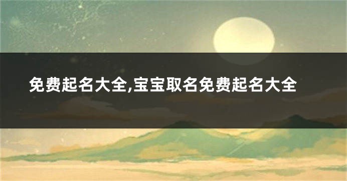 免费起名大全,宝宝取名免费起名大全