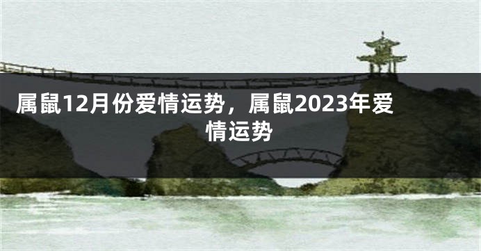 属鼠12月份爱情运势，属鼠2023年爱情运势