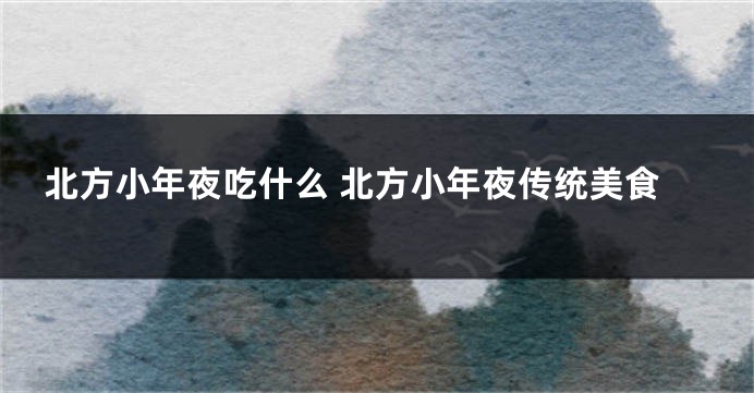 北方小年夜吃什么 北方小年夜传统美食