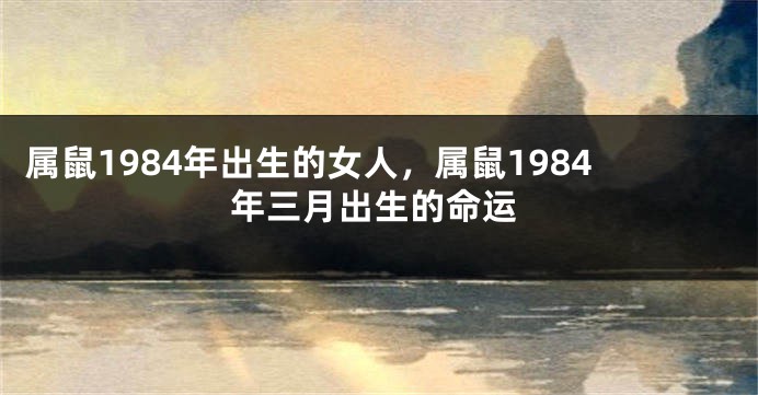 属鼠1984年出生的女人，属鼠1984年三月出生的命运