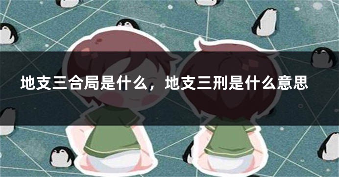 地支三合局是什么，地支三刑是什么意思
