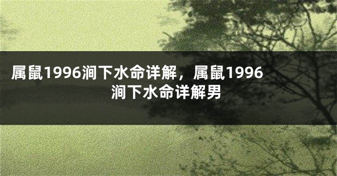 属鼠1996涧下水命详解，属鼠1996涧下水命详解男
