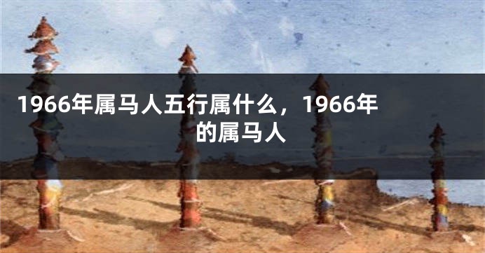 1966年属马人五行属什么，1966年的属马人