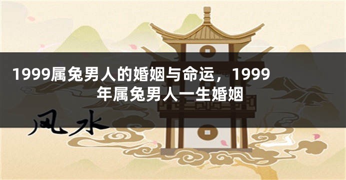 1999属兔男人的婚姻与命运，1999年属兔男人一生婚姻
