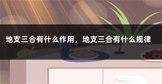 地支三合有什么作用，地支三合有什么规律