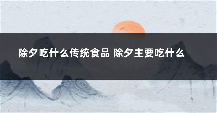 除夕吃什么传统食品 除夕主要吃什么