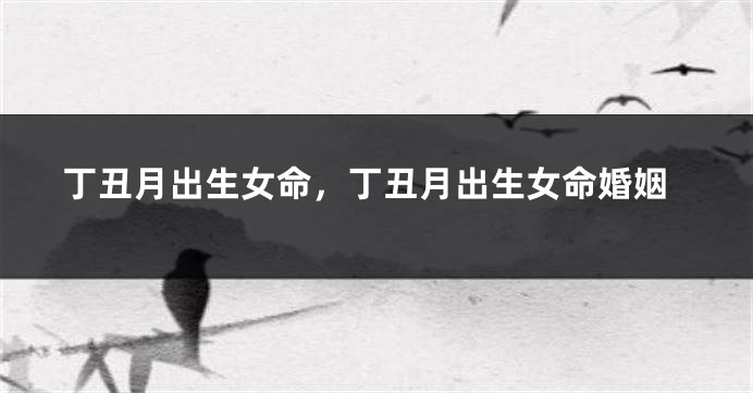 丁丑月出生女命，丁丑月出生女命婚姻