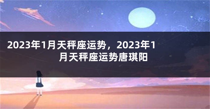 2023年1月天秤座运势，2023年1月天秤座运势唐琪阳