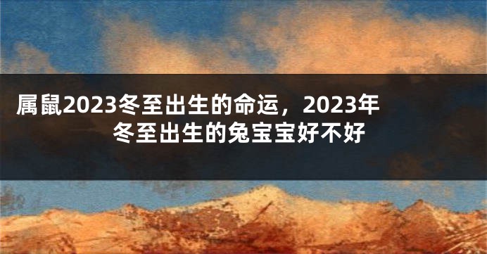 属鼠2023冬至出生的命运，2023年冬至出生的兔宝宝好不好