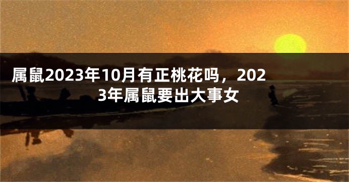 属鼠2023年10月有正桃花吗，2023年属鼠要出大事女