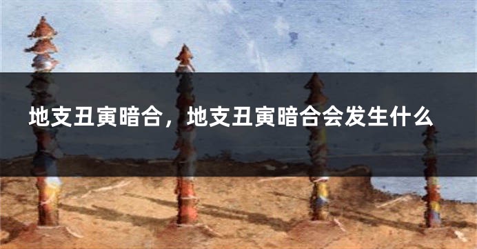 地支丑寅暗合，地支丑寅暗合会发生什么