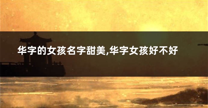 华字的女孩名字甜美,华字女孩好不好