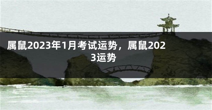 属鼠2023年1月考试运势，属鼠2023运势