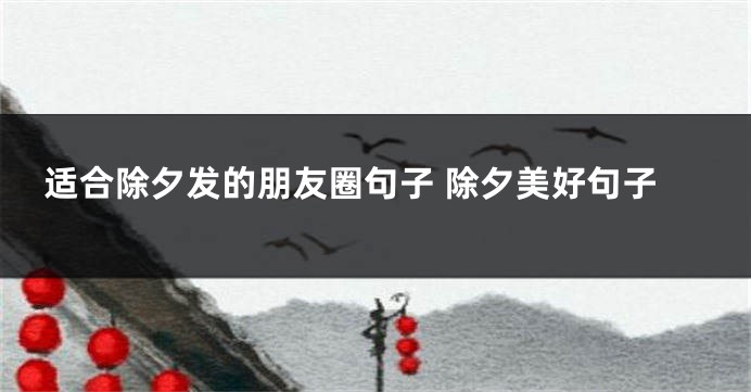 适合除夕发的朋友圈句子 除夕美好句子