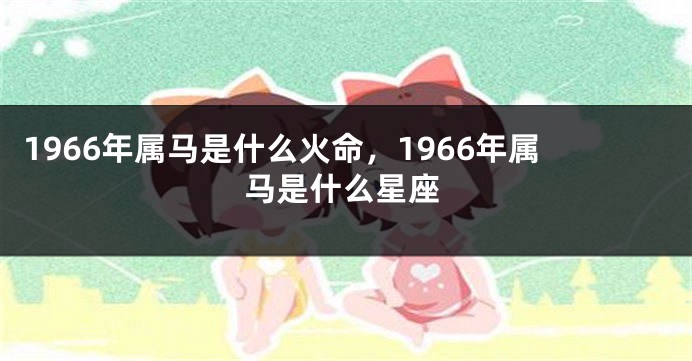 1966年属马是什么火命，1966年属马是什么星座