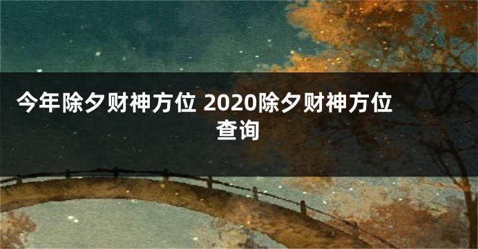 今年除夕财神方位 2020除夕财神方位查询