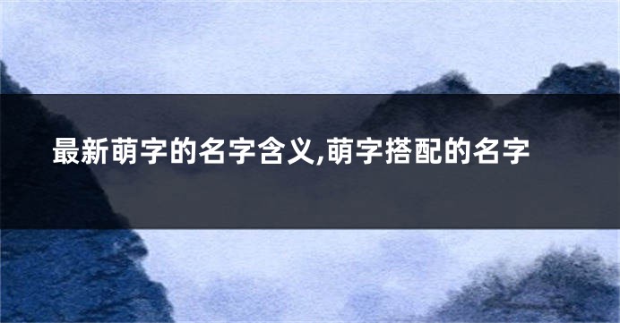 最新萌字的名字含义,萌字搭配的名字