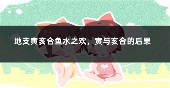 地支寅亥合鱼水之欢,寅与亥合的后果