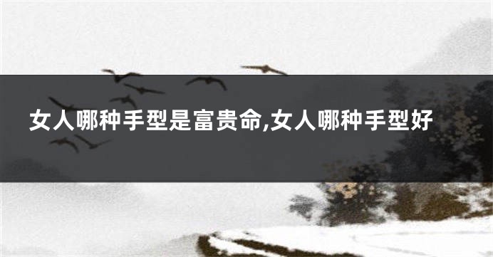 女人哪种手型是富贵命,女人哪种手型好