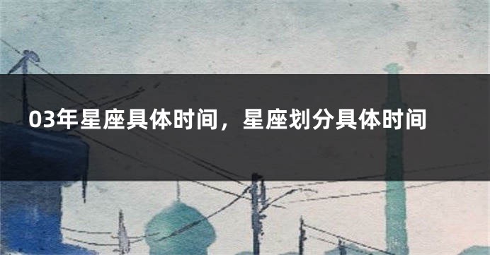 03年星座具体时间，星座划分具体时间