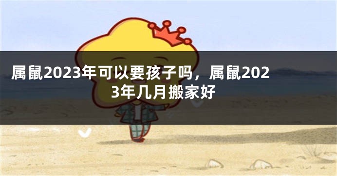 属鼠2023年可以要孩子吗，属鼠2023年几月搬家好