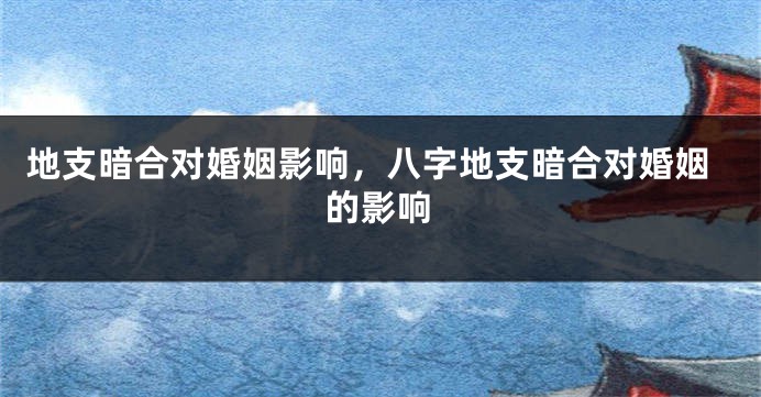地支暗合对婚姻影响，八字地支暗合对婚姻的影响