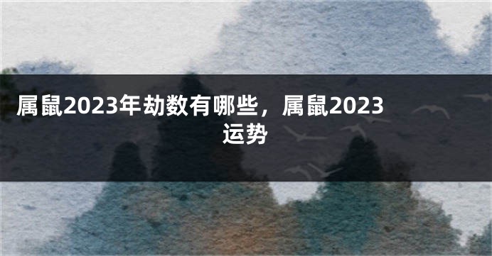 属鼠2023年劫数有哪些，属鼠2023运势