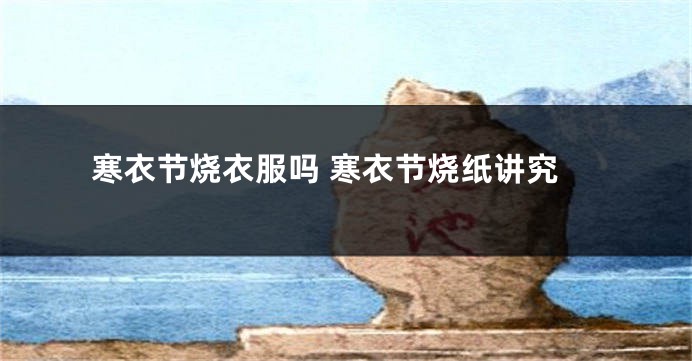 寒衣节烧衣服吗 寒衣节烧纸讲究