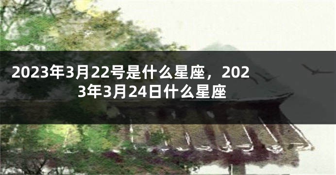 2023年3月22号是什么星座，2023年3月24日什么星座