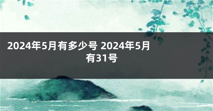 2024年5月有多少号 2024年5月有31号