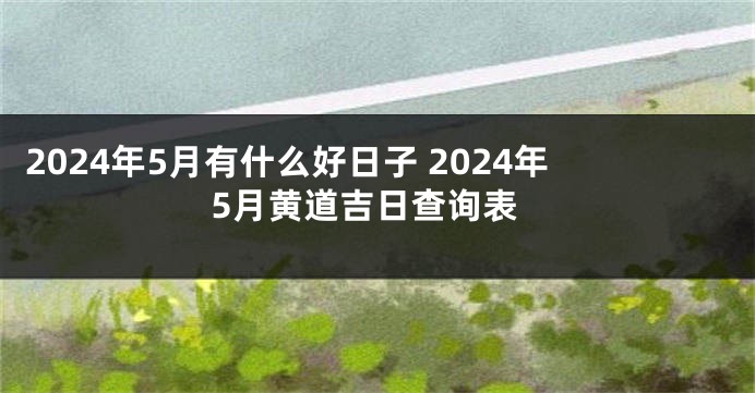 2024年5月有什么好日子 2024年5月黄道吉日查询表