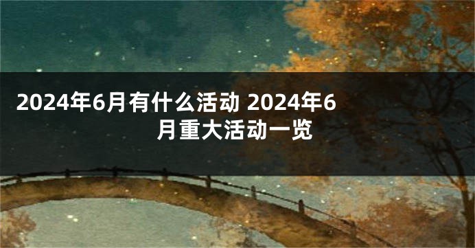 2024年6月有什么活动 2024年6月重大活动一览