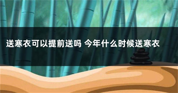 送寒衣可以提前送吗 今年什么时候送寒衣