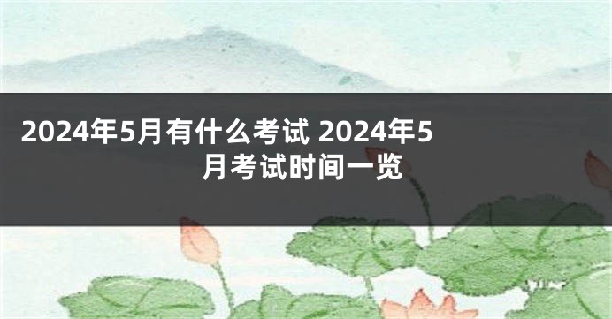 2024年5月有什么考试 2024年5月考试时间一览