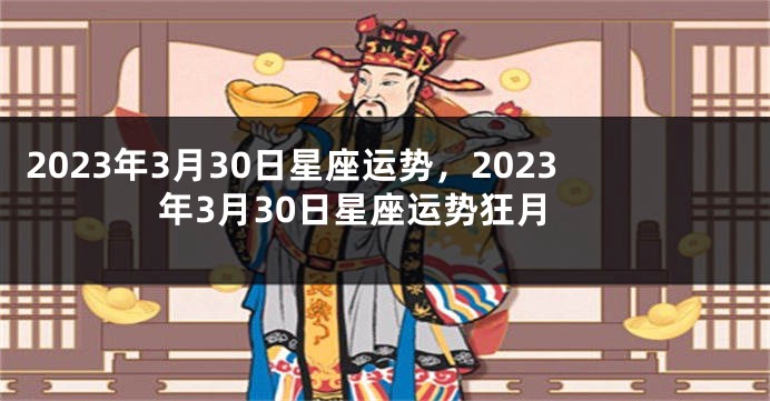2023年3月30日星座运势，2023年3月30日星座运势狂月