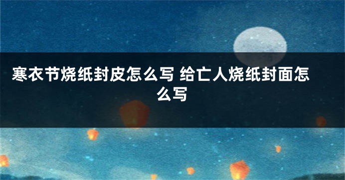 寒衣节烧纸封皮怎么写 给亡人烧纸封面怎么写