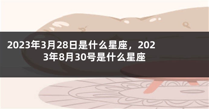 2023年3月28日是什么星座，2023年8月30号是什么星座