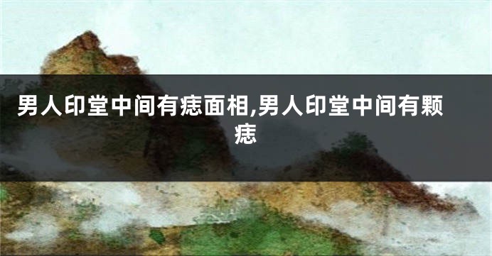 男人印堂中间有痣面相,男人印堂中间有颗痣