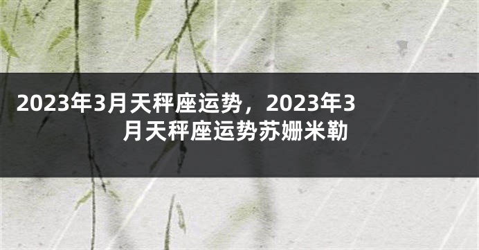 2023年3月天秤座运势，2023年3月天秤座运势苏姗米勒