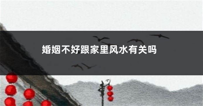 婚姻不好跟家里风水有关吗