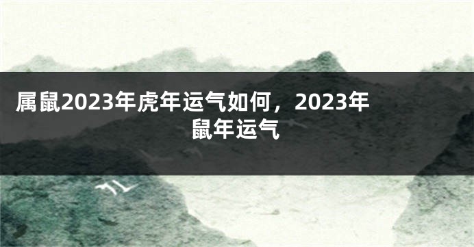 属鼠2023年虎年运气如何，2023年鼠年运气