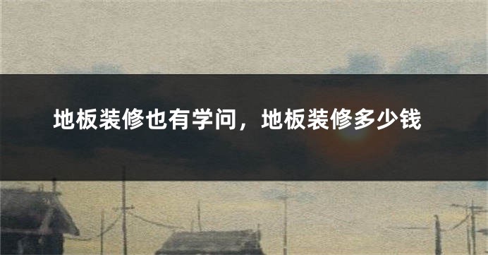 地板装修也有学问，地板装修多少钱